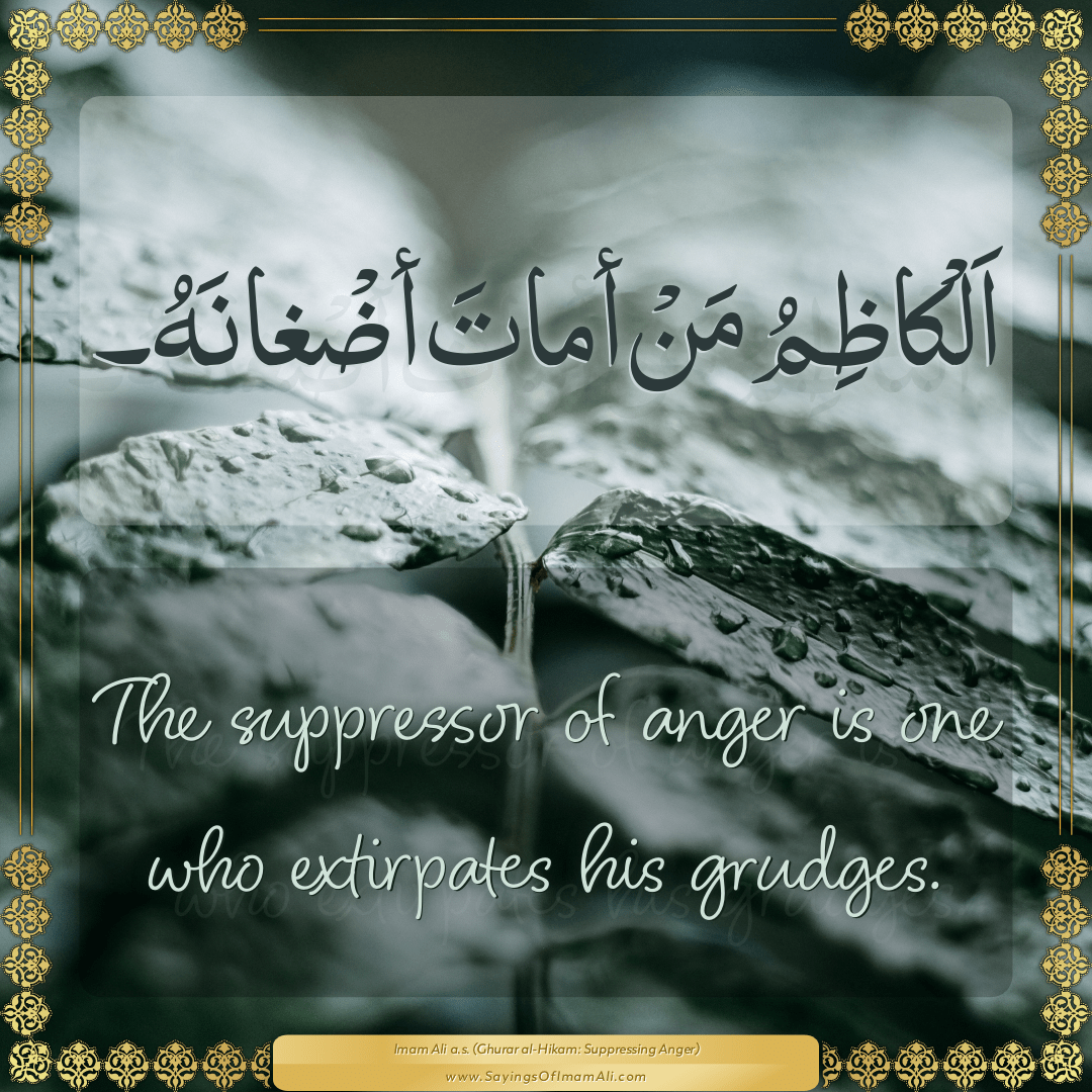 The suppressor of anger is one who extirpates his grudges.